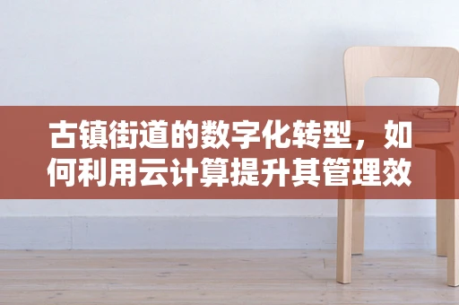 古镇街道的数字化转型，如何利用云计算提升其管理效率与文化传承？