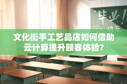 文化街手工艺品店如何借助云计算提升顾客体验？