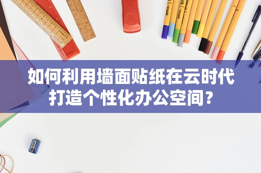 如何利用墙面贴纸在云时代打造个性化办公空间？
