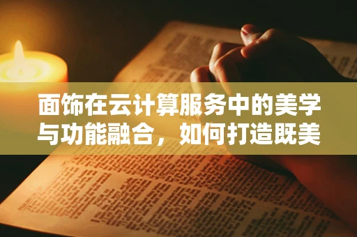 面饰在云计算服务中的美学与功能融合，如何打造既美观又高效的云平台界面？