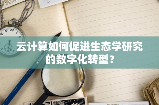 云计算如何促进生态学研究的数字化转型？