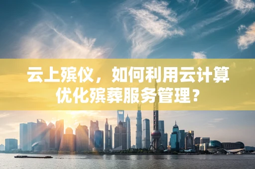 云上殡仪，如何利用云计算优化殡葬服务管理？