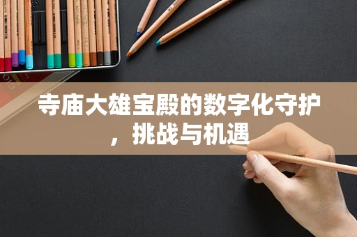 寺庙大雄宝殿的数字化守护，挑战与机遇