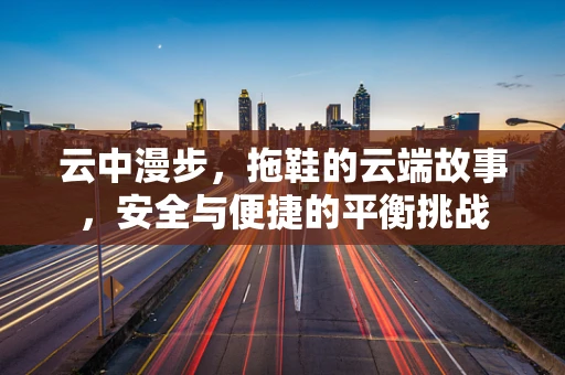 云中漫步，拖鞋的云端故事，安全与便捷的平衡挑战