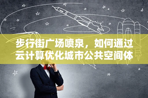 步行街广场喷泉，如何通过云计算优化城市公共空间体验？