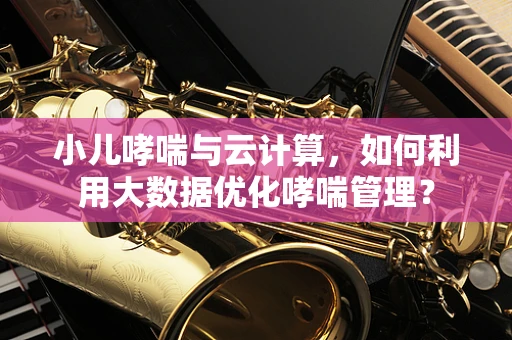 小儿哮喘与云计算，如何利用大数据优化哮喘管理？