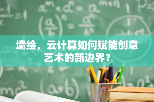 墙绘，云计算如何赋能创意艺术的新边界？