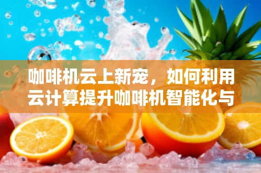 咖啡机云上新宠，如何利用云计算提升咖啡机智能化与个性化体验？