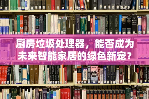 厨房垃圾处理器，能否成为未来智能家居的绿色新宠？