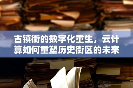 古镇街的数字化重生，云计算如何重塑历史街区的未来？