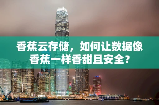 香蕉云存储，如何让数据像香蕉一样香甜且安全？