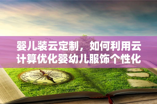 婴儿装云定制，如何利用云计算优化婴幼儿服饰个性化需求？