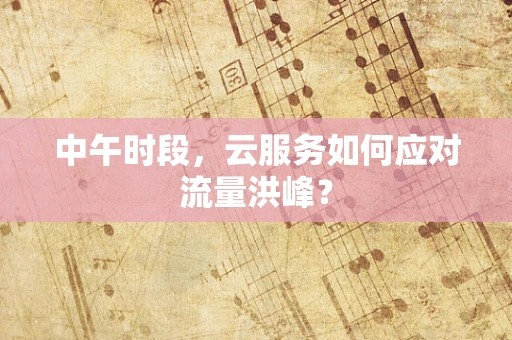 中午时段，云服务如何应对流量洪峰？