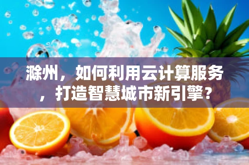 滁州，如何利用云计算服务，打造智慧城市新引擎？
