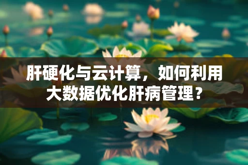 肝硬化与云计算，如何利用大数据优化肝病管理？