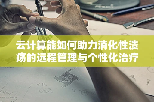 云计算能如何助力消化性溃疡的远程管理与个性化治疗？