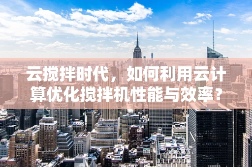 云搅拌时代，如何利用云计算优化搅拌机性能与效率？