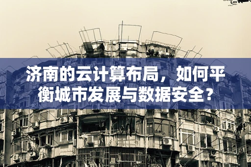 济南的云计算布局，如何平衡城市发展与数据安全？