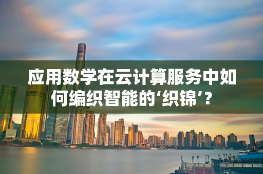 应用数学在云计算服务中如何编织智能的‘织锦’？