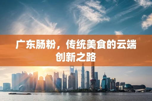 广东肠粉，传统美食的云端创新之路