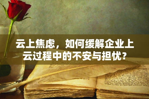 云上焦虑，如何缓解企业上云过程中的不安与担忧？