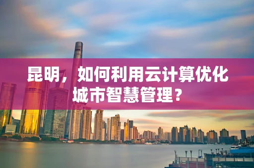 昆明，如何利用云计算优化城市智慧管理？