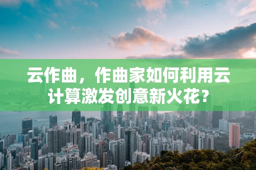 云作曲，作曲家如何利用云计算激发创意新火花？