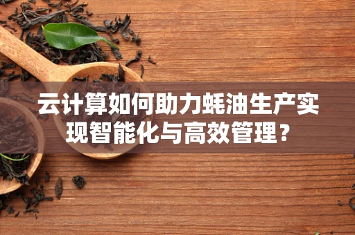云计算如何助力蚝油生产实现智能化与高效管理？