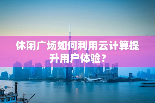 休闲广场如何利用云计算提升用户体验？