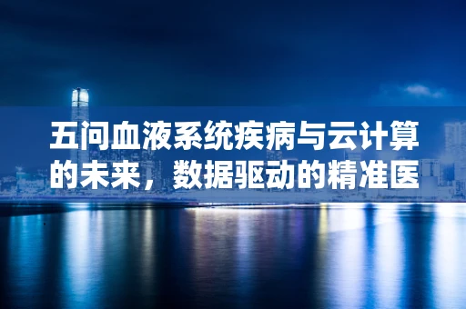 五问血液系统疾病与云计算的未来，数据驱动的精准医疗新篇章