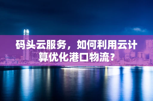 码头云服务，如何利用云计算优化港口物流？