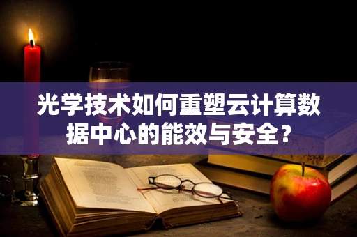 光学技术如何重塑云计算数据中心的能效与安全？