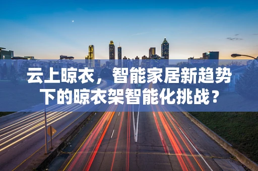 云上晾衣，智能家居新趋势下的晾衣架智能化挑战？