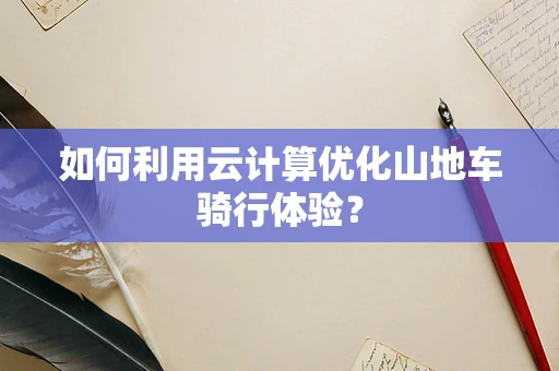 如何利用云计算优化山地车骑行体验？