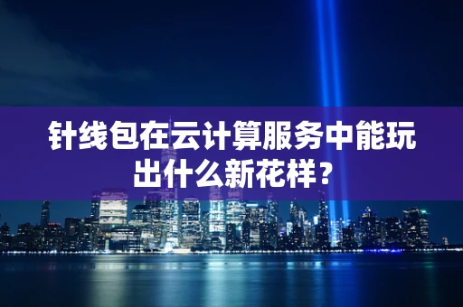 针线包在云计算服务中能玩出什么新花样？