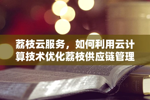 荔枝云服务，如何利用云计算技术优化荔枝供应链管理？