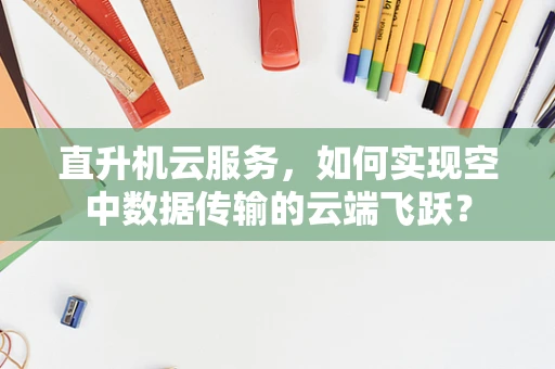 直升机云服务，如何实现空中数据传输的云端飞跃？