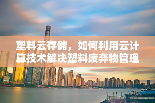 塑料云存储，如何利用云计算技术解决塑料废弃物管理难题？