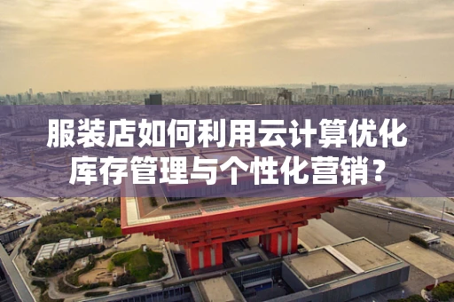 服装店如何利用云计算优化库存管理与个性化营销？