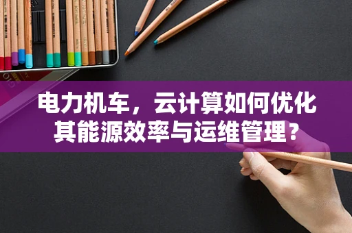 电力机车，云计算如何优化其能源效率与运维管理？