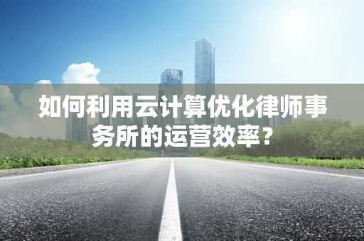 如何利用云计算优化律师事务所的运营效率？
