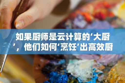 如果厨师是云计算的‘大厨’，他们如何‘烹饪’出高效厨房？