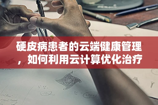 硬皮病患者的云端健康管理，如何利用云计算优化治疗方案？