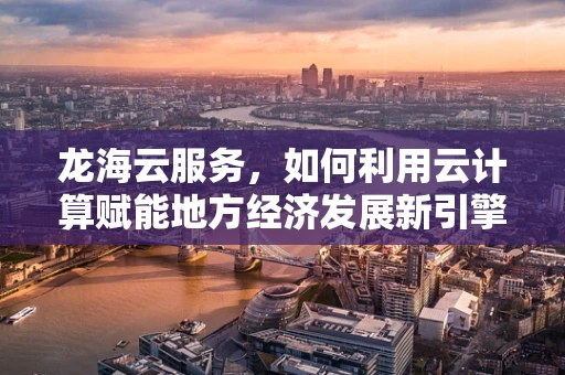 龙海云服务，如何利用云计算赋能地方经济发展新引擎？