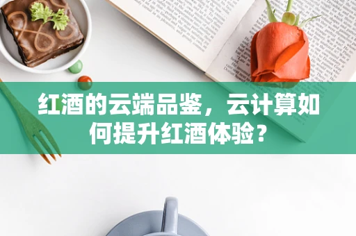红酒的云端品鉴，云计算如何提升红酒体验？