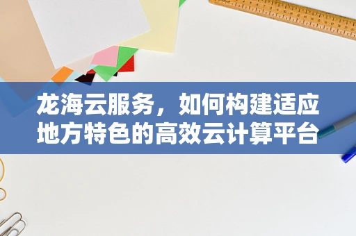 龙海云服务，如何构建适应地方特色的高效云计算平台？
