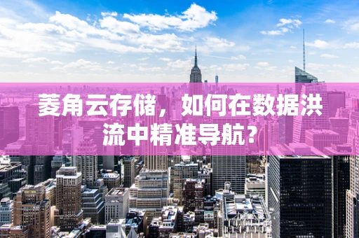 菱角云存储，如何在数据洪流中精准导航？