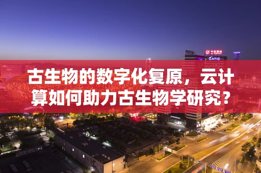 古生物的数字化复原，云计算如何助力古生物学研究？