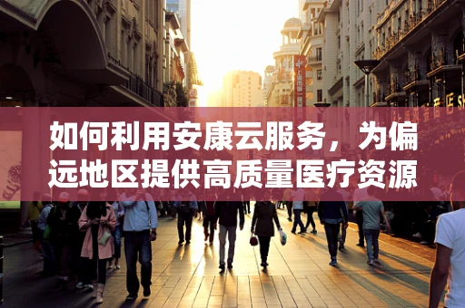 如何利用安康云服务，为偏远地区提供高质量医疗资源？