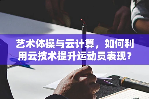 艺术体操与云计算，如何利用云技术提升运动员表现？